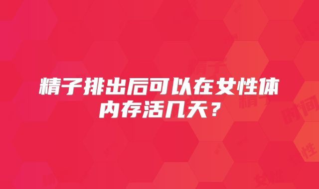 精子排出后可以在女性体内存活几天？