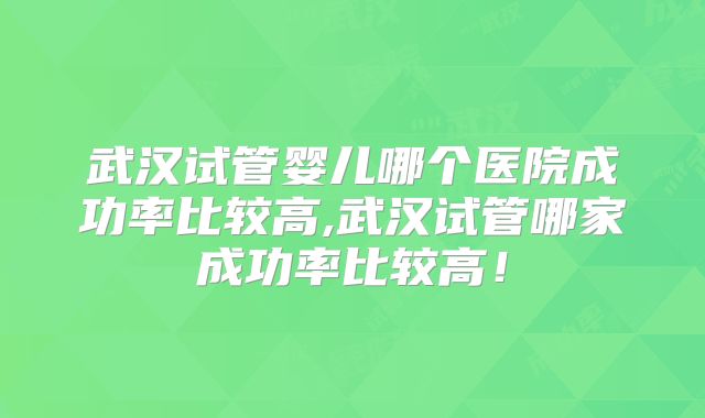 武汉试管婴儿哪个医院成功率比较高,武汉试管哪家成功率比较高!