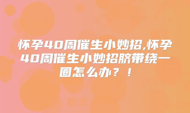 怀孕40周催生小妙招,怀孕40周催生小妙招脐带绕一圈怎么办？！