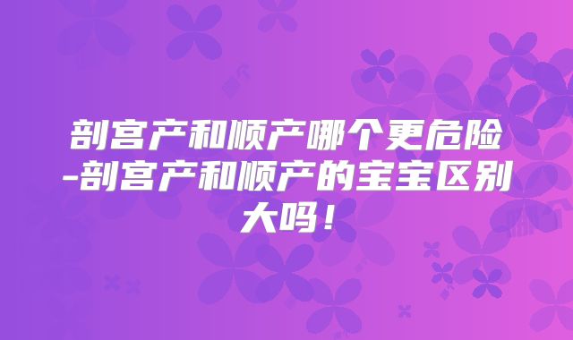剖宫产和顺产哪个更危险-剖宫产和顺产的宝宝区别大吗！