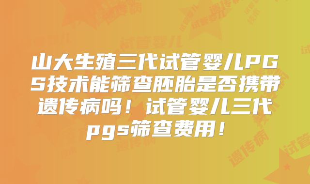 山大生殖三代试管婴儿PGS技术能筛查胚胎是否携带遗传病吗！试管婴儿三代pgs筛查费用！