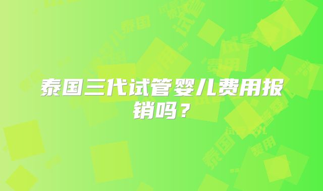 泰国三代试管婴儿费用报销吗？