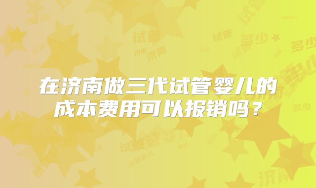 在济南做三代试管婴儿的成本费用可以报销吗？