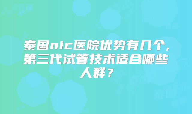泰国nic医院优势有几个,第三代试管技术适合哪些人群？