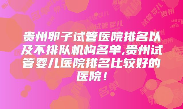 贵州卵子试管医院排名以及不排队机构名单,贵州试管婴儿医院排名比较好的医院!
