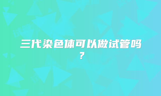 三代染色体可以做试管吗？