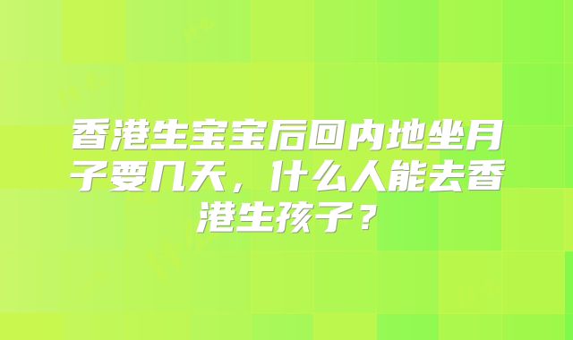 香港生宝宝后回内地坐月子要几天，什么人能去香港生孩子？