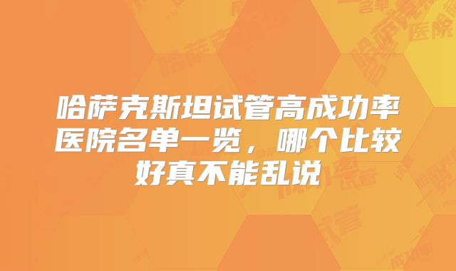 哈萨克斯坦试管高成功率医院名单一览,哪个比较好真不能乱说