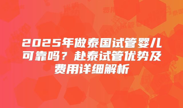 2025年做泰国试管婴儿可靠吗？赴泰试管优势及费用详细解析