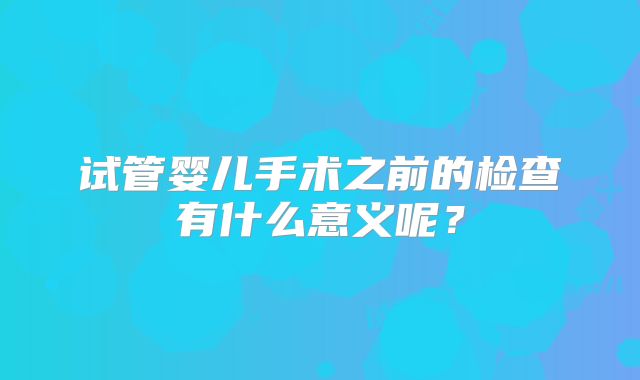 试管婴儿手术之前的检查有什么意义呢？