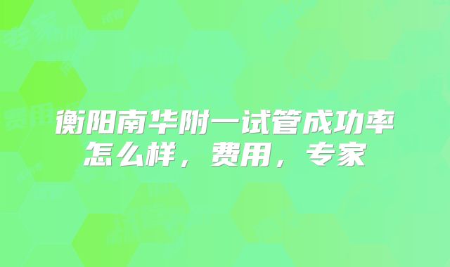 衡阳南华附一试管成功率怎么样，费用，专家