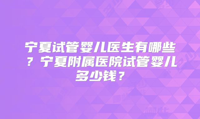 宁夏试管婴儿医生有哪些?宁夏附属医院试管婴儿多少钱?
