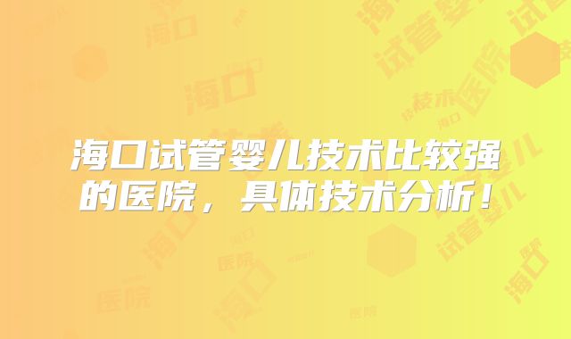 海口试管婴儿技术比较强的医院，具体技术分析！
