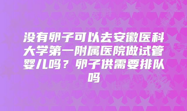 没有卵子可以去安徽医科大学第一附属医院做试管婴儿吗？卵子供需要排队吗