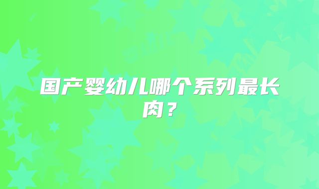 国产婴幼儿哪个系列最长肉？