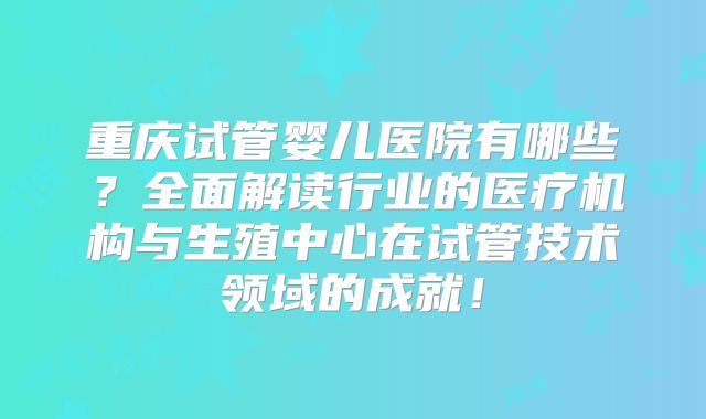 重庆试管婴儿医院有哪些？全面解读行业的医疗机构与生殖中心在试管技术领域的成就！