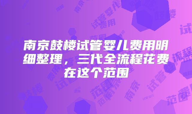 南京鼓楼试管婴儿费用明细整理，三代全流程花费在这个范围