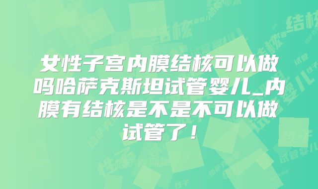 女性子宫内膜结核可以做吗哈萨克斯坦试管婴儿_内膜有结核是不是不可以做试管了！