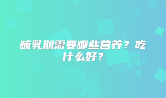 哺乳期需要哪些营养？吃什么好？