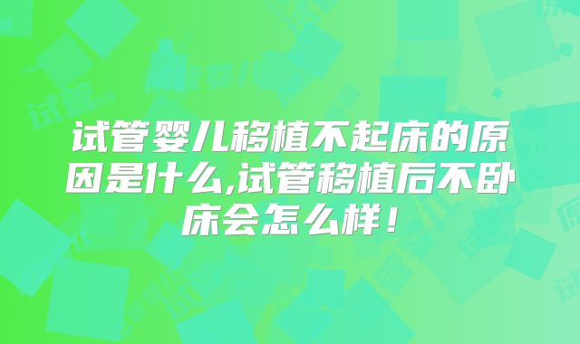 试管婴儿移植不起床的原因是什么,试管移植后不卧床会怎么样！