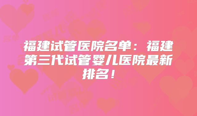 福建试管医院名单：福建第三代试管婴儿医院最新排名！