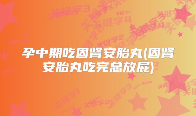孕中期吃固肾安胎丸(固肾安胎丸吃完总放屁)