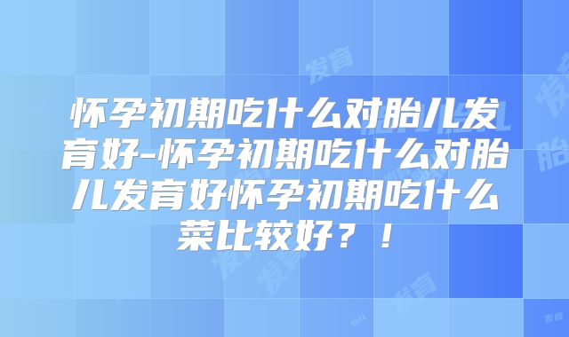 怀孕初期吃什么对胎儿发育好-怀孕初期吃什么对胎儿发育好怀孕初期吃什么菜比较好？！