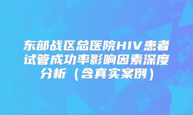 东部战区总医院HIV患者试管成功率影响因素深度分析（含真实案例）