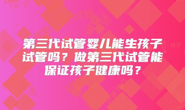 第三代试管婴儿能生孩子试管吗？做第三代试管能保证孩子健康吗？