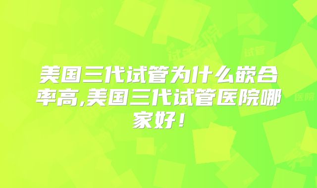 美国三代试管为什么嵌合率高,美国三代试管医院哪家好！
