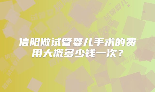 信阳做试管婴儿手术的费用大概多少钱一次?