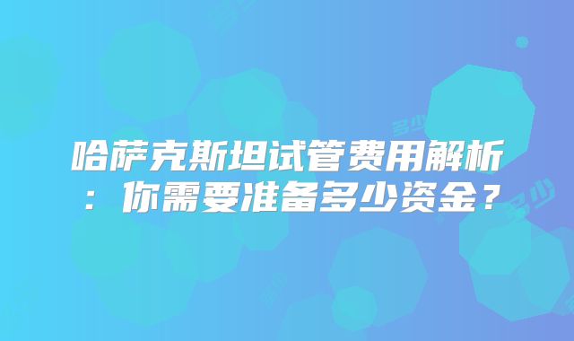 哈萨克斯坦试管费用解析:你需要准备多少资金?