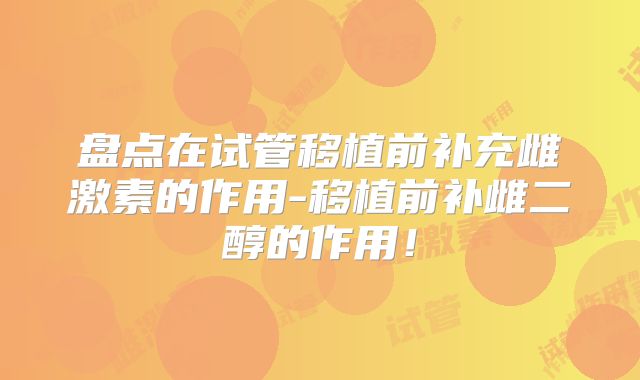 盘点在试管移植前补充雌激素的作用-移植前补雌二醇的作用!
