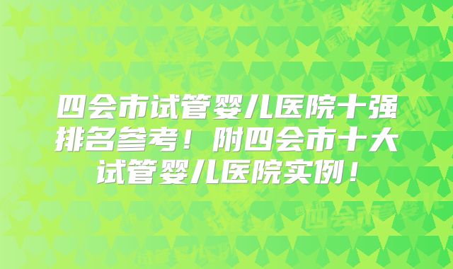 四会市试管婴儿医院十强排名参考!附四会市十大试管婴儿医院实例!