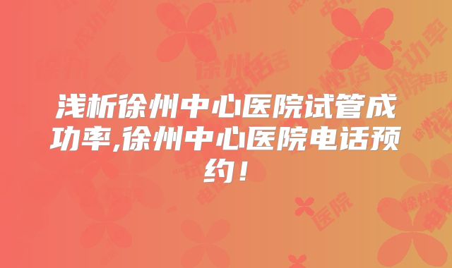 浅析徐州中心医院试管成功率,徐州中心医院电话预约！