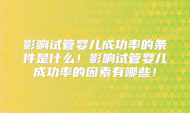 影响试管婴儿成功率的条件是什么!影响试管婴儿成功率的因素有哪些!