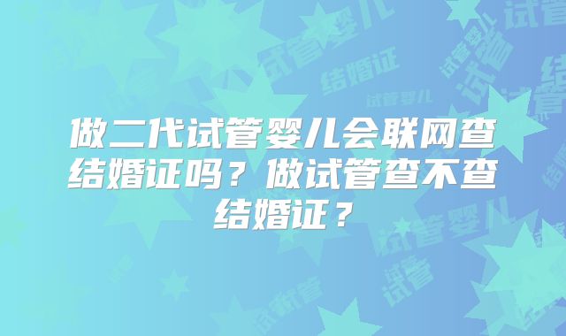 做二代试管婴儿会联网查结婚证吗？做试管查不查结婚证？