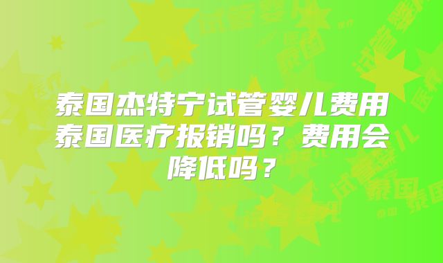 泰国杰特宁试管婴儿费用泰国医疗报销吗？费用会降低吗？