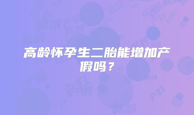 高龄怀孕生二胎能增加产假吗？