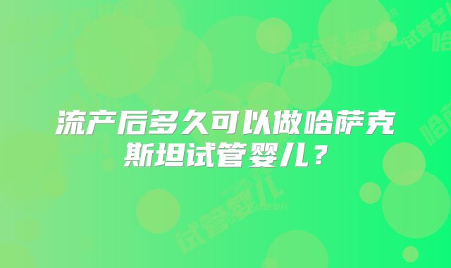 流产后多久可以做哈萨克斯坦试管婴儿？