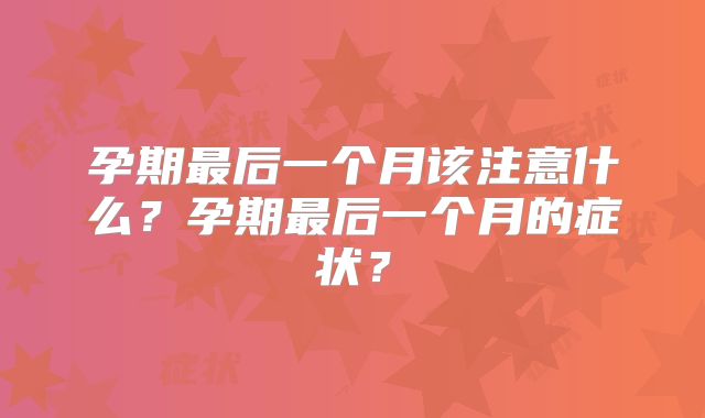 孕期最后一个月该注意什么？孕期最后一个月的症状？