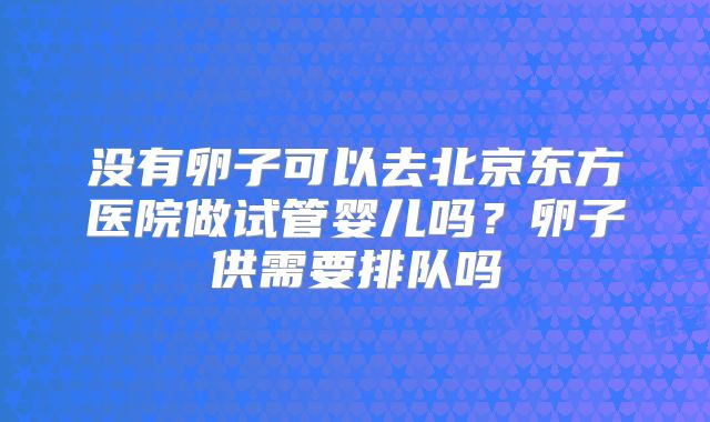 没有卵子可以去北京东方医院做试管婴儿吗？卵子供需要排队吗