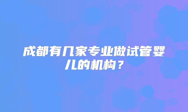 成都有几家专业做试管婴儿的机构?