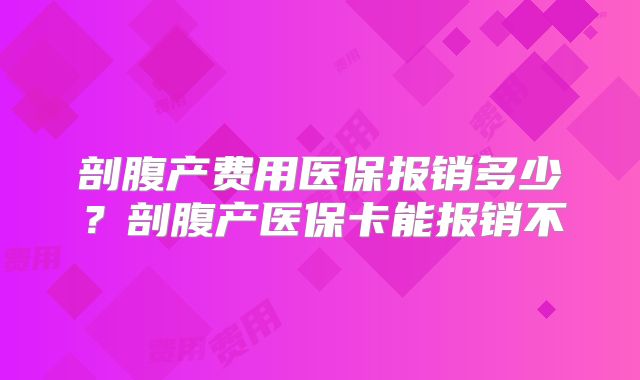剖腹产费用医保报销多少？剖腹产医保卡能报销不