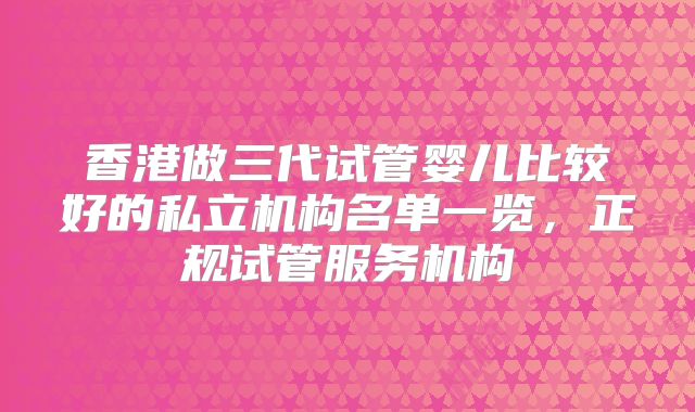 香港做三代试管婴儿比较好的私立机构名单一览,正规试管服务机构