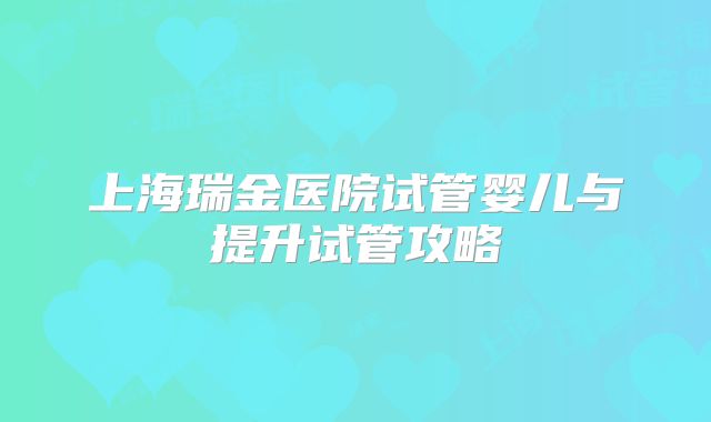 上海瑞金医院试管婴儿与提升试管攻略