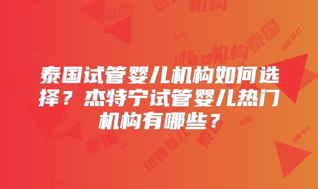 泰国试管婴儿机构如何选择？杰特宁试管婴儿热门机构有哪些？