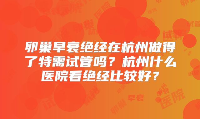 卵巢早衰绝经在杭州做得了特需试管吗？杭州什么医院看绝经比较好？