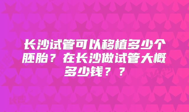 长沙试管可以移植多少个胚胎?在长沙做试管大概多少钱??
