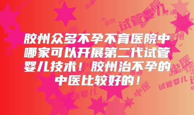 胶州众多不孕不育医院中哪家可以开展第二代试管婴儿技术！胶州治不孕的中医比较好的！